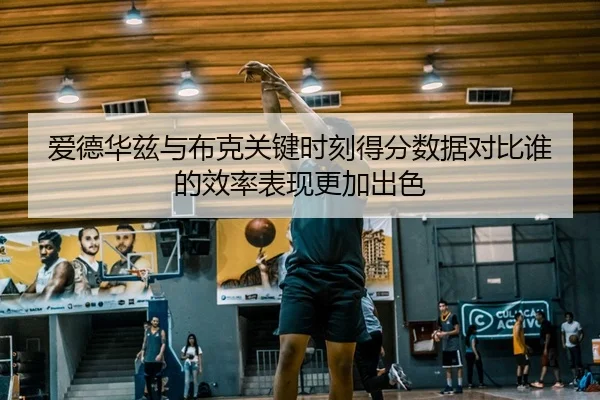 爱德华兹与布克关键时刻得分数据对比谁的效率表现更加出色